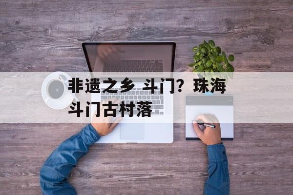 非遗之乡 斗门？珠海斗门古村落-第1张图片-