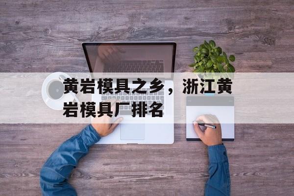 黄岩模具之乡，浙江黄岩模具厂排名-第1张图片-