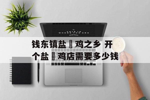 钱东镇盐焗鸡之乡 开个盐焗鸡店需要多少钱-第1张图片-