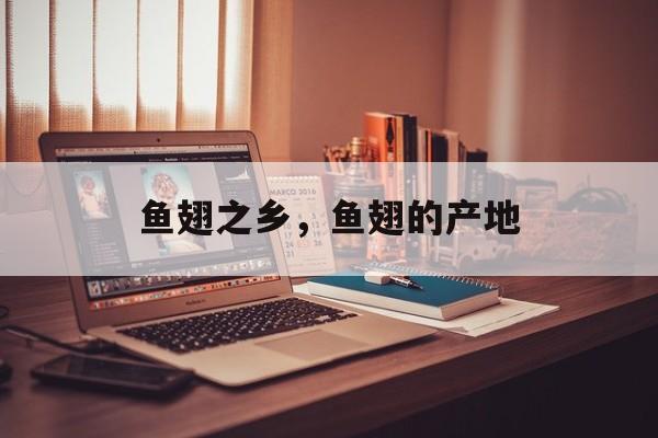 鱼翅之乡，鱼翅的产地-第1张图片-