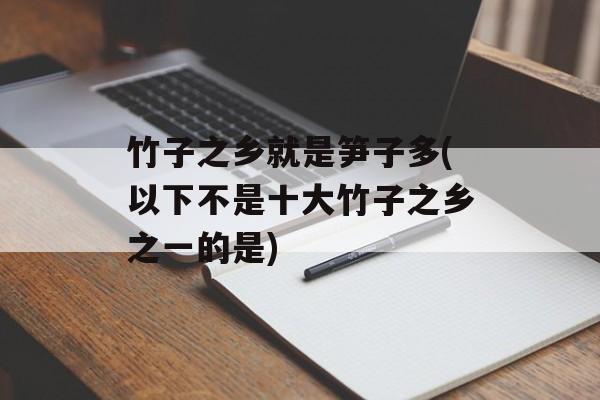 竹子之乡就是笋子多(以下不是十大竹子之乡之一的是)-第1张图片-