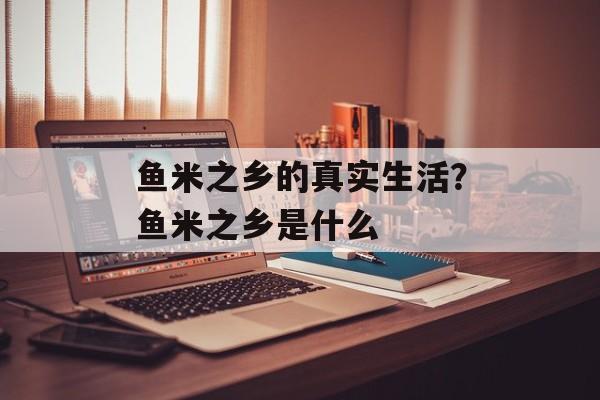 鱼米之乡的真实生活？鱼米之乡是什么-第1张图片-