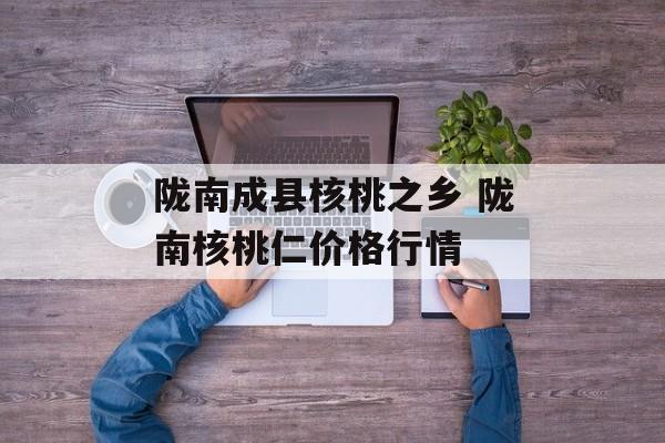陇南成县核桃之乡 陇南核桃仁价格行情-第1张图片-