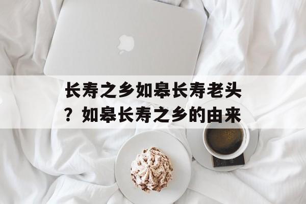 长寿之乡如皋长寿老头？如皋长寿之乡的由来-第1张图片-