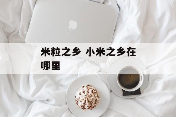 米粒之乡 小米之乡在哪里-第1张图片-