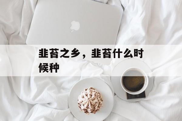 韭苔之乡，韭苔什么时候种-第1张图片-