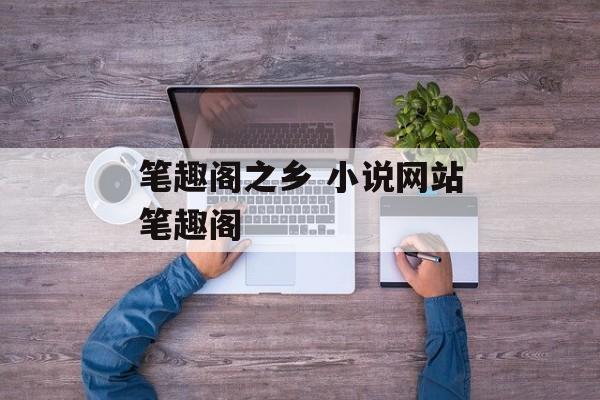 笔趣阁之乡 小说网站笔趣阁-第1张图片-