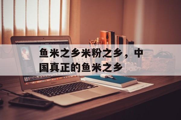 鱼米之乡米粉之乡，中国真正的鱼米之乡-第1张图片-