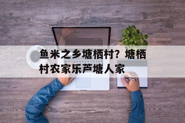鱼米之乡塘栖村？塘栖村农家乐芦塘人家-第1张图片-