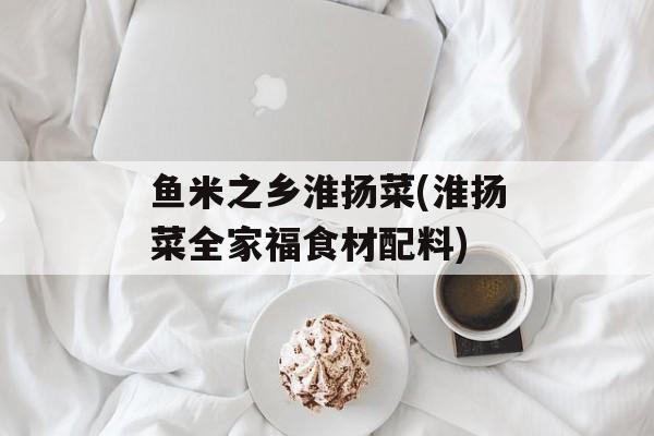 鱼米之乡淮扬菜(淮扬菜全家福食材配料)-第1张图片-