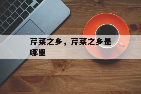 芹菜之乡，芹菜之乡是哪里-第1张图片-