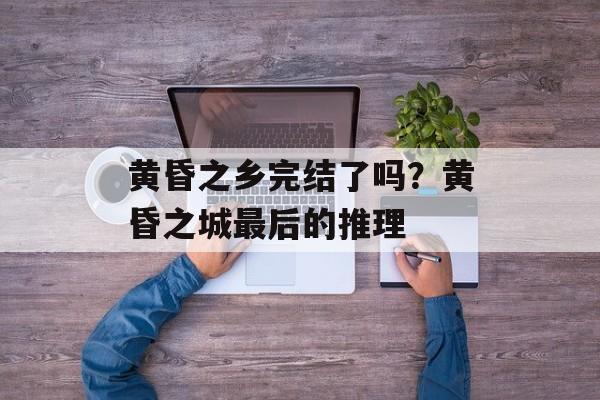 黄昏之乡完结了吗？黄昏之城最后的推理-第1张图片-