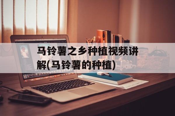 马铃薯之乡种植视频讲解(马铃薯的种植)-第1张图片-