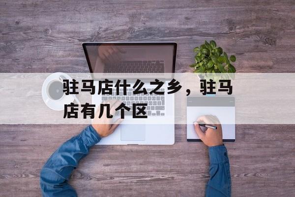 驻马店什么之乡，驻马店有几个区-第1张图片-