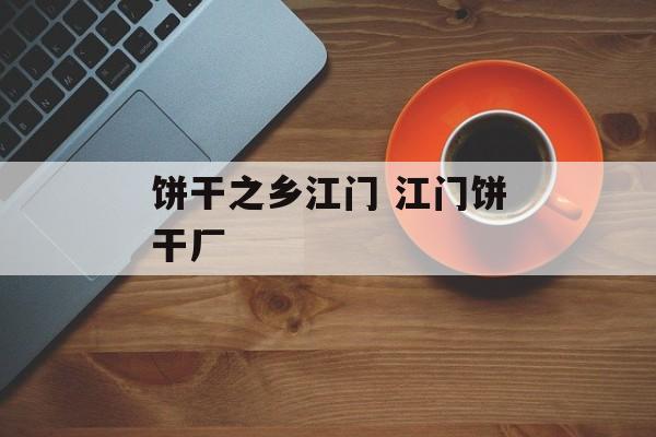 饼干之乡江门 江门饼干厂-第1张图片-