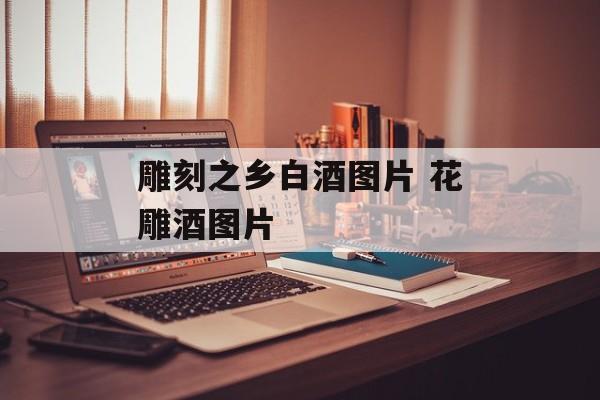雕刻之乡白酒图片 花雕酒图片-第1张图片-