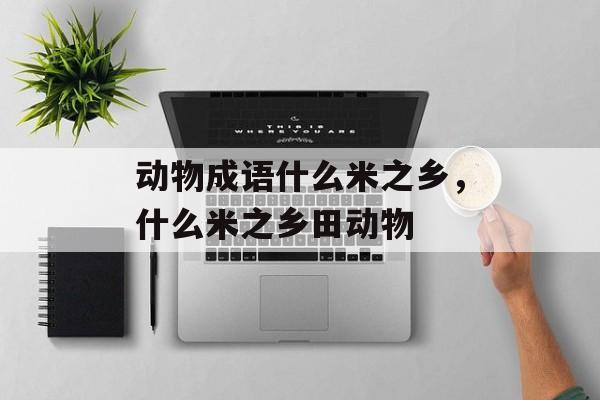 动物成语什么米之乡，什么米之乡田动物-第1张图片-