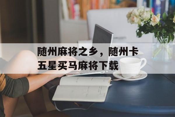 随州麻将之乡，随州卡五星买马麻将下载-第1张图片-