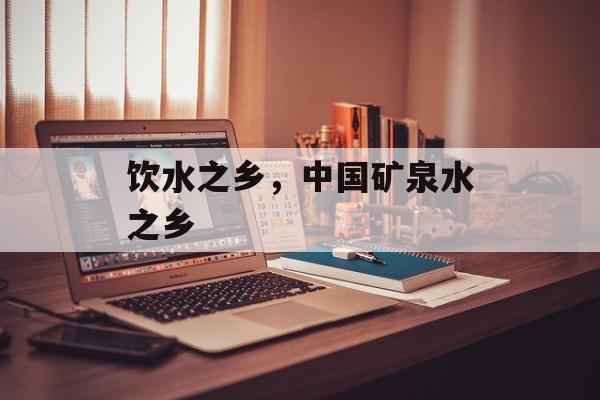 饮水之乡，中国矿泉水之乡-第1张图片-
