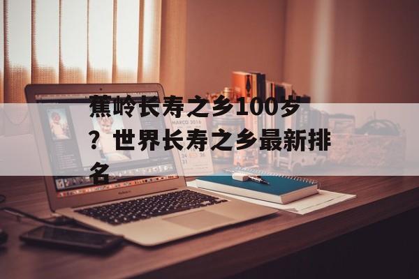 蕉岭长寿之乡100岁？世界长寿之乡最新排名-第1张图片-