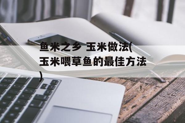鱼米之乡 玉米做法(玉米喂草鱼的最佳方法)-第1张图片-