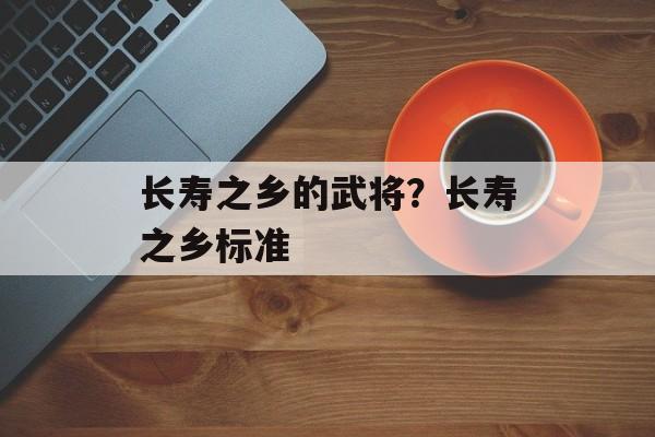 长寿之乡的武将？长寿之乡标准-第1张图片-