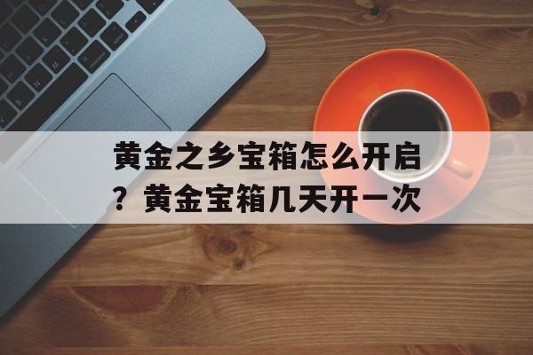 黄金之乡宝箱怎么开启？黄金宝箱几天开一次-第1张图片-