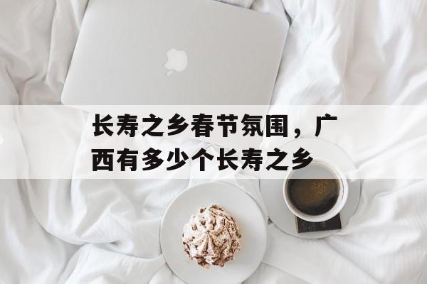 长寿之乡春节氛围，广西有多少个长寿之乡-第1张图片-