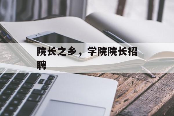院长之乡，学院院长招聘-第1张图片-