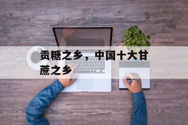 贡糖之乡，中国十大甘蔗之乡-第1张图片-