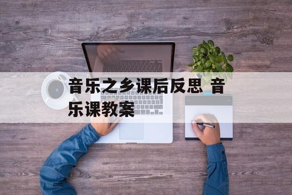 音乐之乡课后反思 音乐课教案-第1张图片-