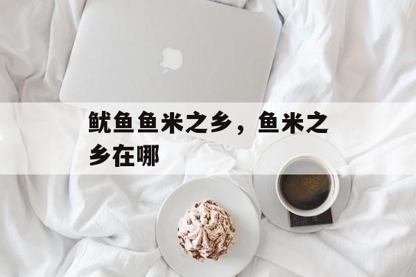鱿鱼鱼米之乡，鱼米之乡在哪-第1张图片-