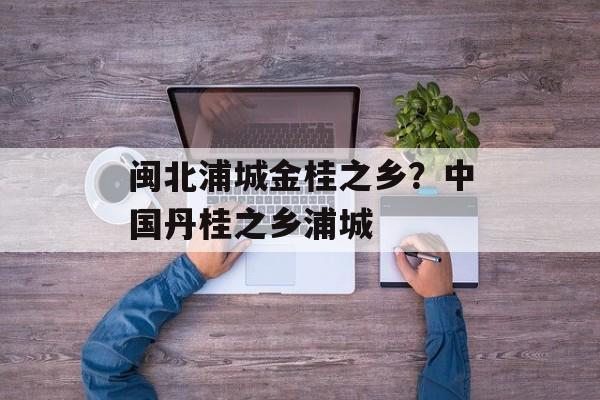 闽北浦城金桂之乡？中国丹桂之乡浦城-第1张图片-