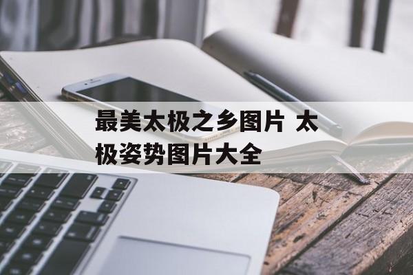 最美太极之乡图片 太极姿势图片大全-第1张图片-