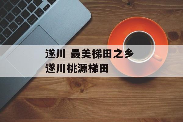 遂川 最美梯田之乡 遂川桃源梯田-第1张图片-