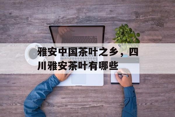 雅安中国茶叶之乡，四川雅安茶叶有哪些-第1张图片-