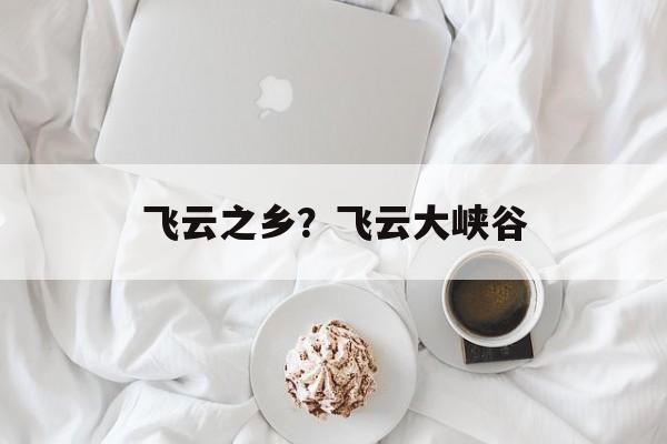 飞云之乡？飞云大峡谷-第1张图片-