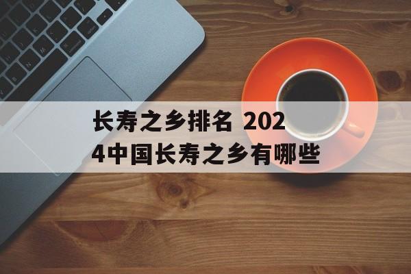 长寿之乡排名 2024中国长寿之乡有哪些-第1张图片-