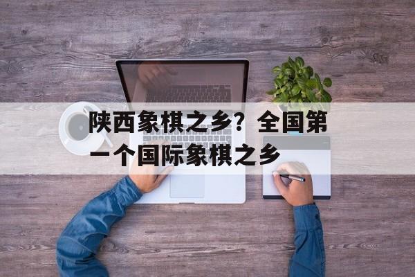 陕西象棋之乡？全国第一个国际象棋之乡-第1张图片-