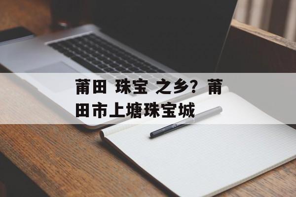 莆田 珠宝 之乡？莆田市上塘珠宝城-第1张图片-