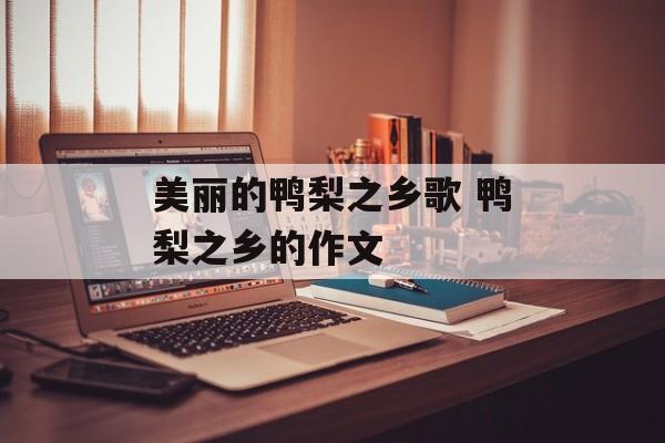 美丽的鸭梨之乡歌 鸭梨之乡的作文-第1张图片-