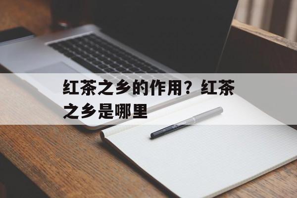 红茶之乡的作用？红茶之乡是哪里-第1张图片-