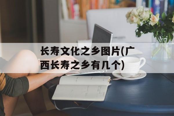 长寿文化之乡图片(广西长寿之乡有几个)-第1张图片-