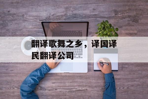 翻译歌舞之乡，译国译民翻译公司-第1张图片-
