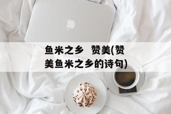 鱼米之乡  赞美(赞美鱼米之乡的诗句)-第1张图片-