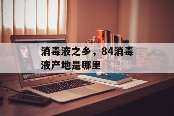消毒液之乡，84消毒液产地是哪里-第1张图片-