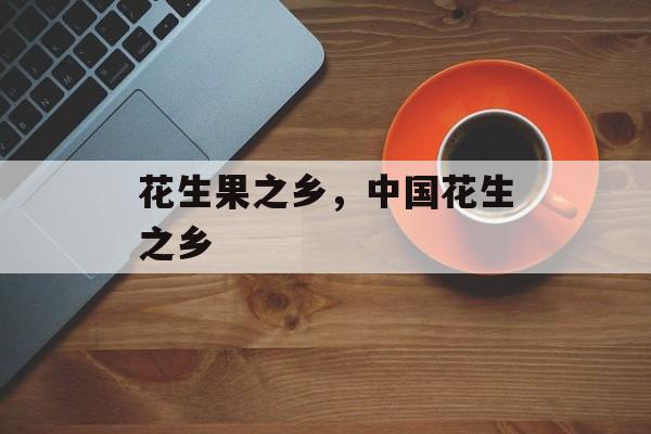 花生果之乡，中国花生之乡-第1张图片-