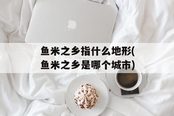鱼米之乡指什么地形(鱼米之乡是哪个城市)-第1张图片-