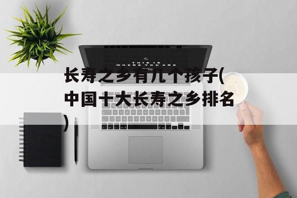 长寿之乡有几个孩子(中国十大长寿之乡排名)-第1张图片-