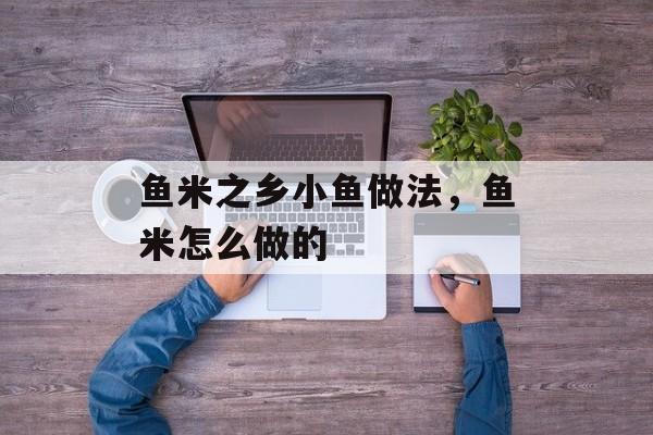 鱼米之乡小鱼做法，鱼米怎么做的-第1张图片-